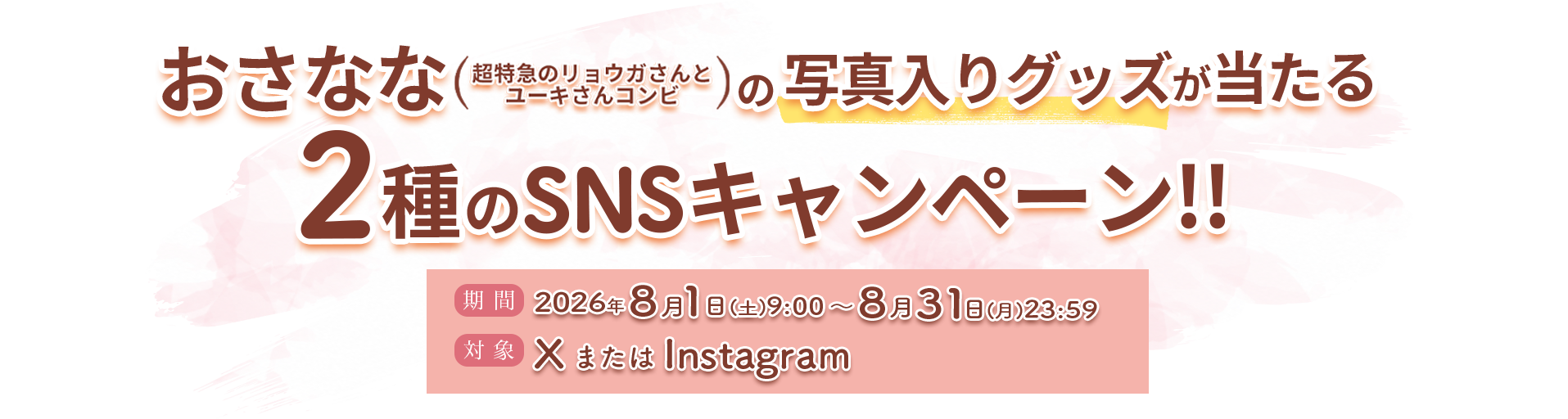 おさなな(超特急のリョウガさんとユーキさんのコンビ)の写真入りグッズが当たる２種類のSNSキャンペーン!! 期間：2026年8月1日（土）9:00〜8月31日（月）23:59 対象：XまたはInstagram