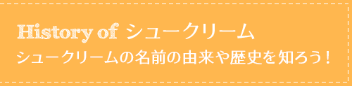 History of シュークリーム　シュークリームの名前の由来や歴史を知ろう