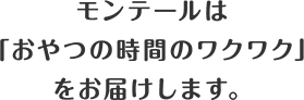 モンテールは「おやつの時間のワクワク」をお届けします。