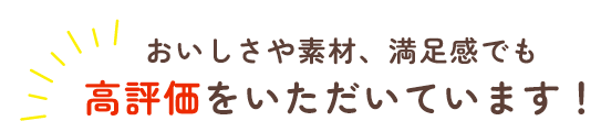 おいしさや素材、満足感でも高評価をいただいています！