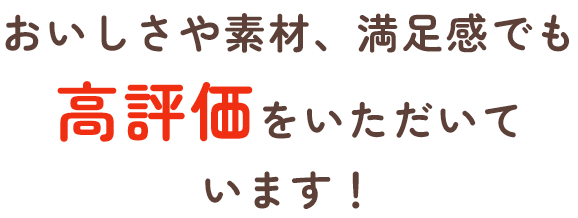 おいしさや素材、満足感でも高評価をいただいています！