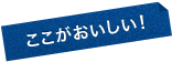 ここがおいしい！